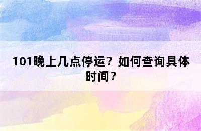 101晚上几点停运？如何查询具体时间？