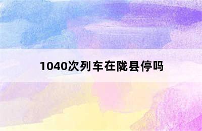 1040次列车在陇县停吗