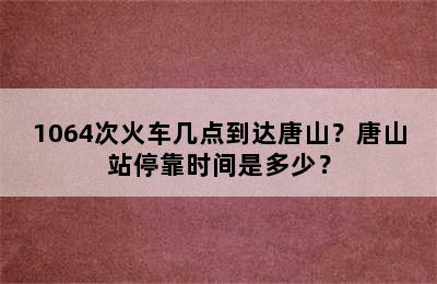 1064次火车几点到达唐山？唐山站停靠时间是多少？