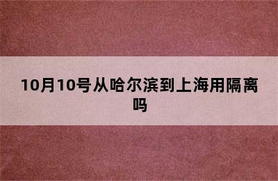 10月10号从哈尔滨到上海用隔离吗