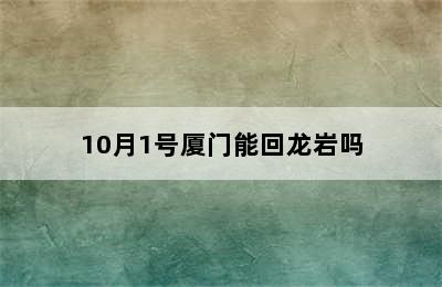 10月1号厦门能回龙岩吗