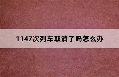 1147次列车取消了吗怎么办