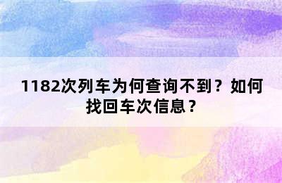 1182次列车为何查询不到？如何找回车次信息？