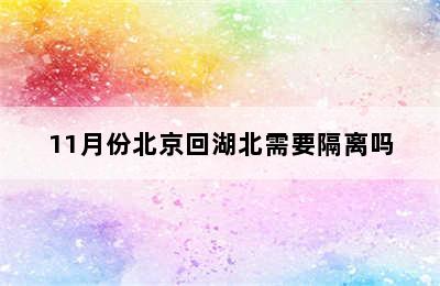 11月份北京回湖北需要隔离吗