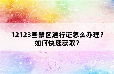 12123查禁区通行证怎么办理？如何快速获取？