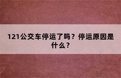 121公交车停运了吗？停运原因是什么？