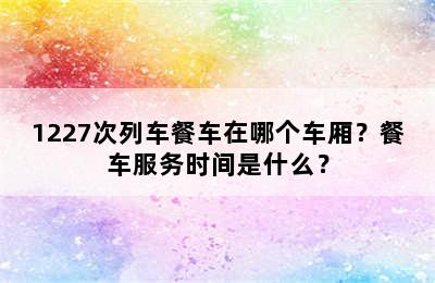 1227次列车餐车在哪个车厢？餐车服务时间是什么？