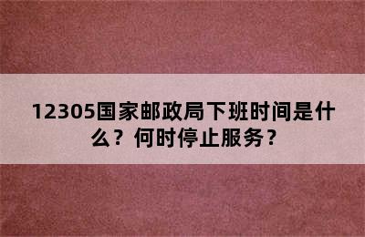 12305国家邮政局下班时间是什么？何时停止服务？