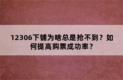 12306下铺为啥总是抢不到？如何提高购票成功率？