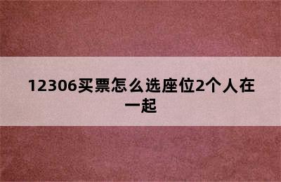 12306买票怎么选座位2个人在一起