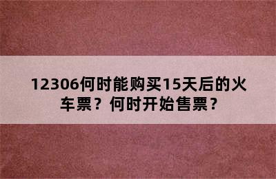 12306何时能购买15天后的火车票？何时开始售票？