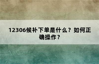12306候补下单是什么？如何正确操作？