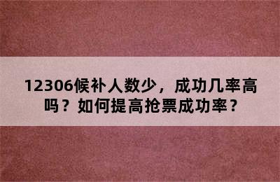 12306候补人数少，成功几率高吗？如何提高抢票成功率？