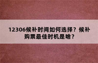 12306候补时间如何选择？候补购票最佳时机是啥？