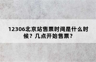 12306北京站售票时间是什么时候？几点开始售票？
