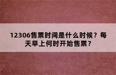 12306售票时间是什么时候？每天早上何时开始售票？
