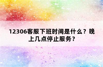 12306客服下班时间是什么？晚上几点停止服务？