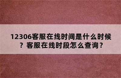 12306客服在线时间是什么时候？客服在线时段怎么查询？