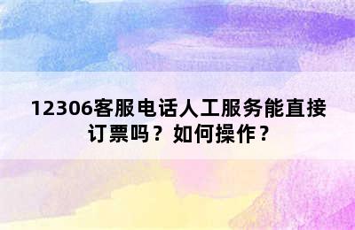 12306客服电话人工服务能直接订票吗？如何操作？