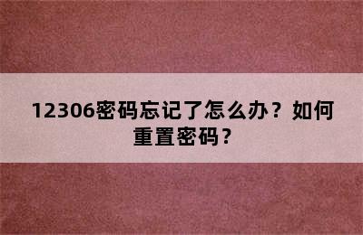 12306密码忘记了怎么办？如何重置密码？