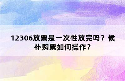 12306放票是一次性放完吗？候补购票如何操作？
