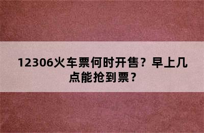 12306火车票何时开售？早上几点能抢到票？