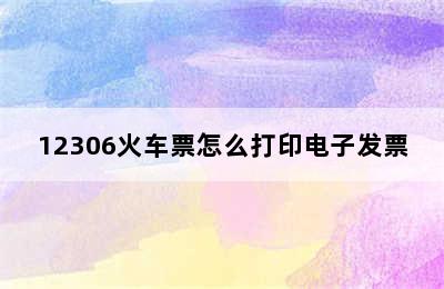 12306火车票怎么打印电子发票