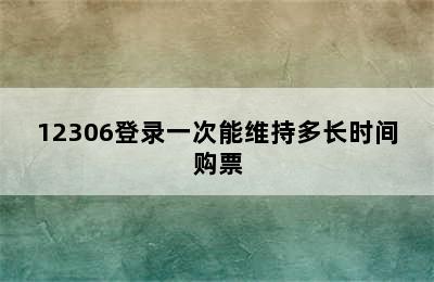 12306登录一次能维持多长时间购票