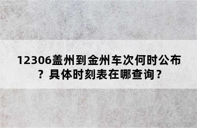 12306盖州到金州车次何时公布？具体时刻表在哪查询？