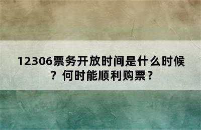 12306票务开放时间是什么时候？何时能顺利购票？