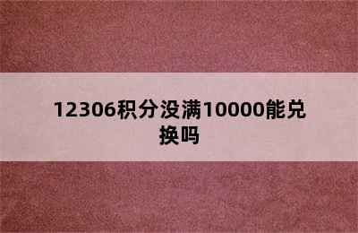 12306积分没满10000能兑换吗