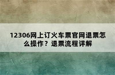 12306网上订火车票官网退票怎么操作？退票流程详解