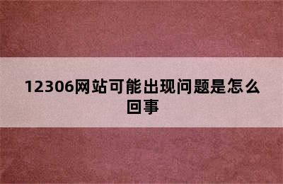 12306网站可能出现问题是怎么回事