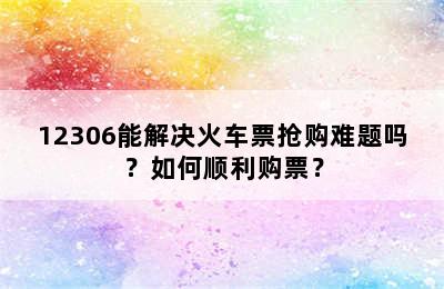 12306能解决火车票抢购难题吗？如何顺利购票？
