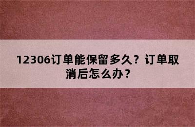 12306订单能保留多久？订单取消后怎么办？