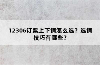 12306订票上下铺怎么选？选铺技巧有哪些？