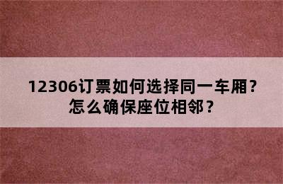 12306订票如何选择同一车厢？怎么确保座位相邻？