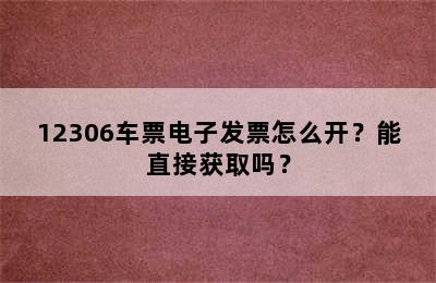 12306车票电子发票怎么开？能直接获取吗？