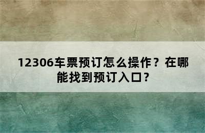 12306车票预订怎么操作？在哪能找到预订入口？