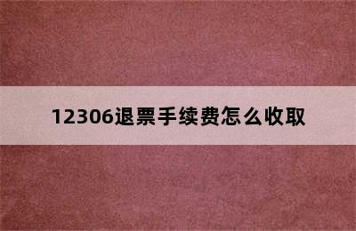 12306退票手续费怎么收取