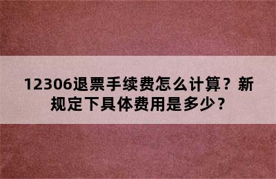 12306退票手续费怎么计算？新规定下具体费用是多少？