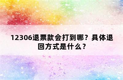 12306退票款会打到哪？具体退回方式是什么？