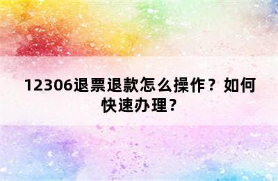 12306退票退款怎么操作？如何快速办理？