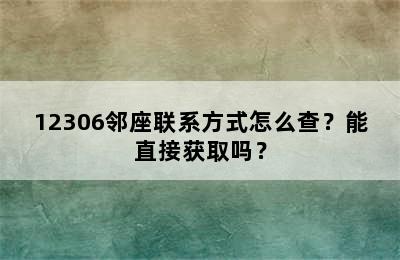 12306邻座联系方式怎么查？能直接获取吗？