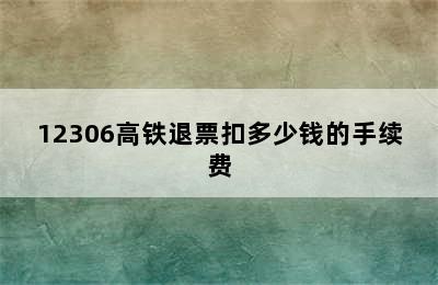 12306高铁退票扣多少钱的手续费