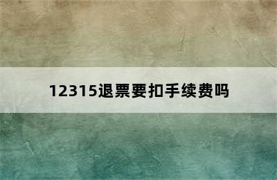 12315退票要扣手续费吗