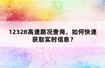 12328高速路况查询，如何快速获取实时信息？