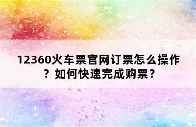 12360火车票官网订票怎么操作？如何快速完成购票？