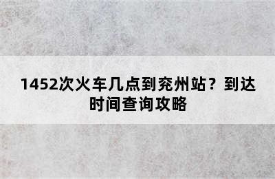 1452次火车几点到兖州站？到达时间查询攻略