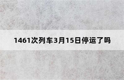 1461次列车3月15日停运了吗